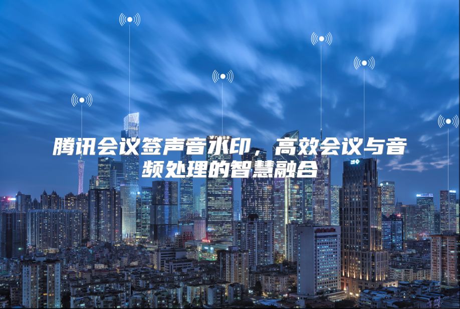 腾讯会议签声音水印，高效会议与音频处理的智慧融合