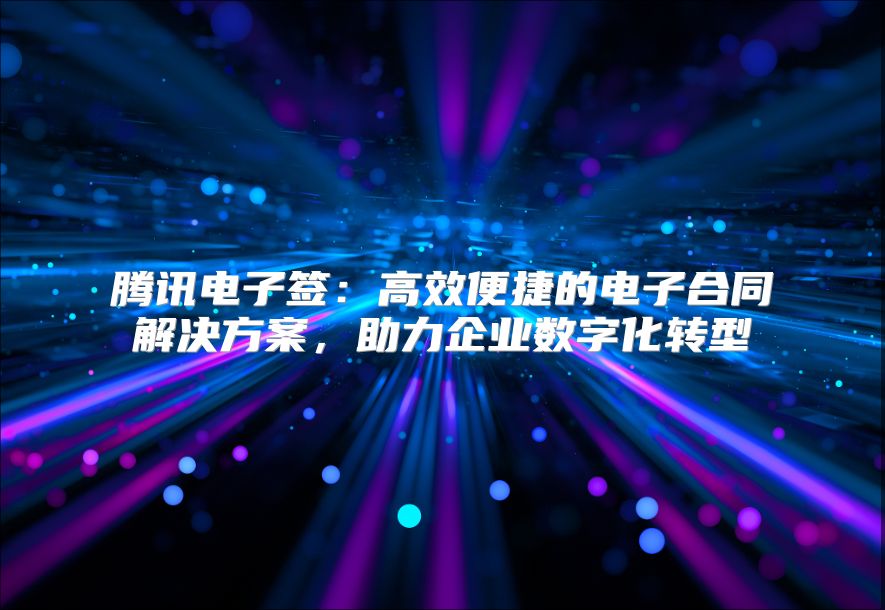 腾讯电子签：高效便捷的电子合同解决方案，助力企业数字化转型