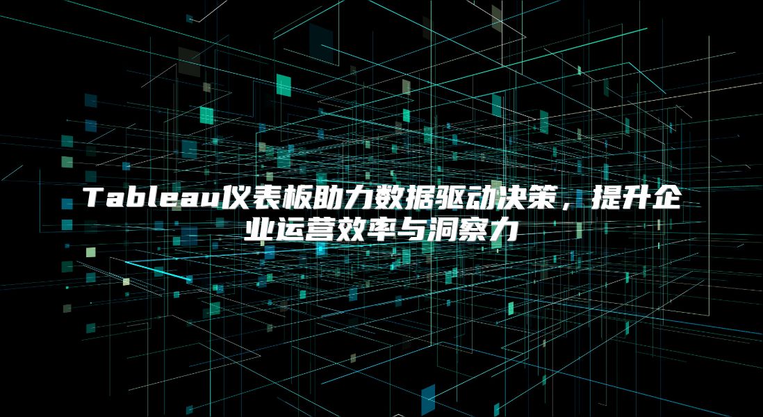 Tableau仪表板助力数据驱动决策，提升企业运营效率与洞察力