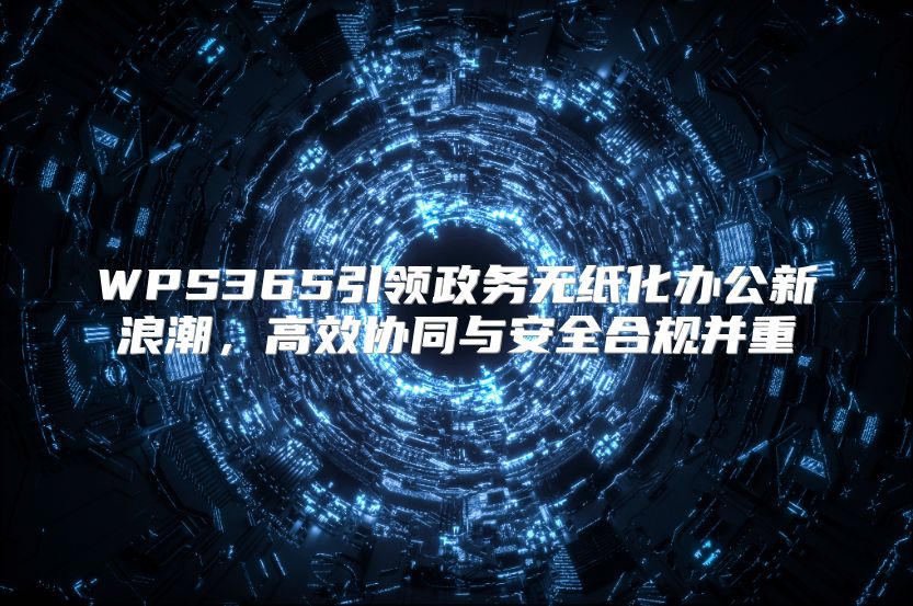 WPS365引领政务无纸化办公新浪潮，高效协同与安全合规并重