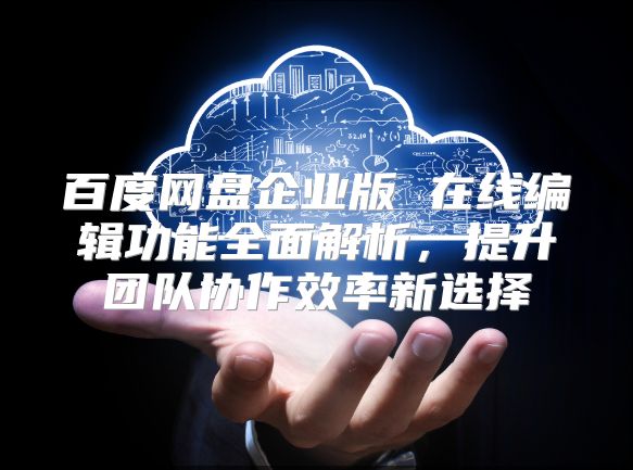 百度网盘企业版 在线编辑功能全面解析，提升团队协作效率新选择