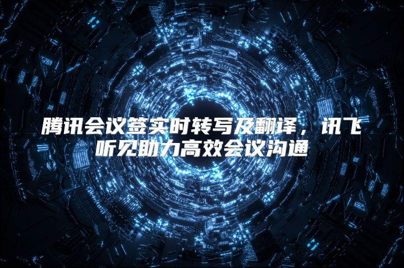 腾讯会议签实时转写及翻译，讯飞听见助力高效会议沟通