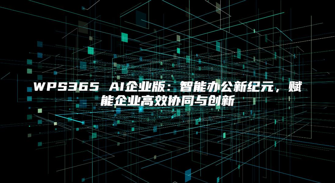 WPS365 AI企业版：智能办公新纪元，赋能企业高效协同与创新