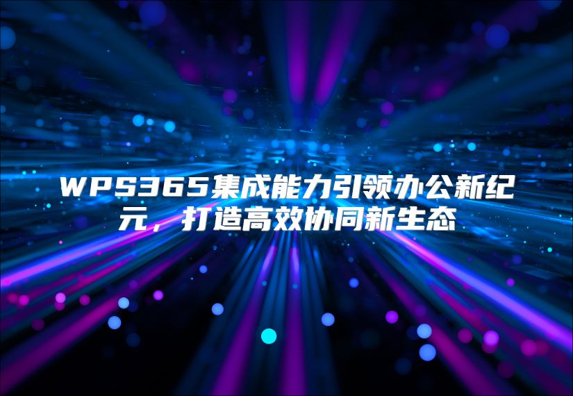 WPS365集成能力引领办公新纪元，打造高效协同新生态
