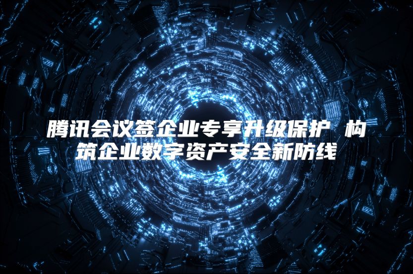 腾讯会议签企业专享升级?；?构筑企业数字资产安全新防线