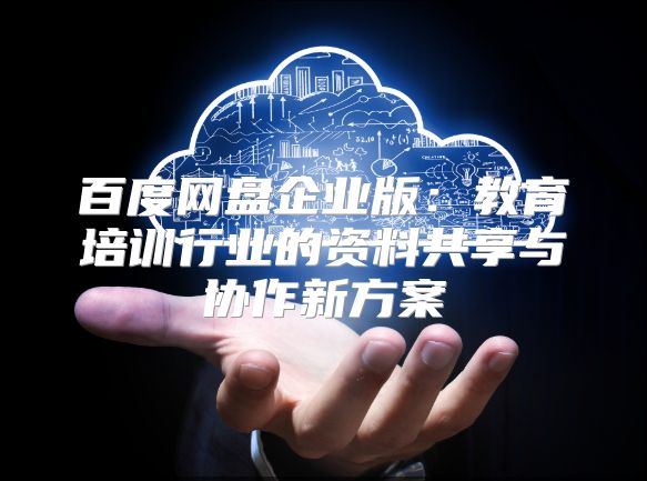百度网盘企业版：教育培训行业的资料共享与协作新方案