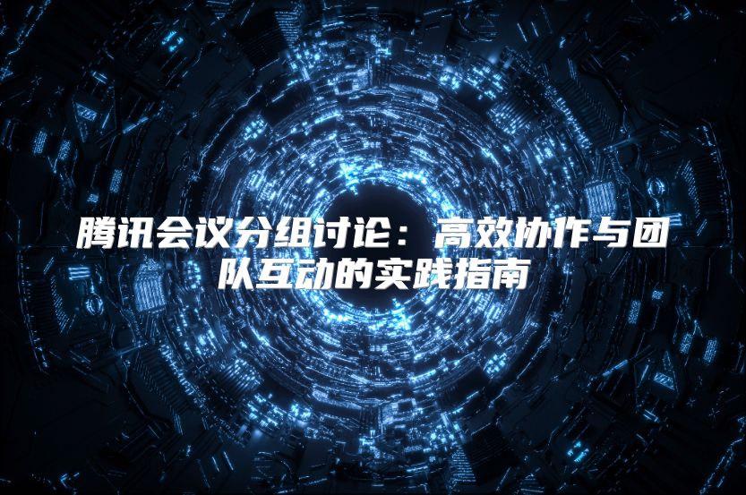 腾讯会议分组讨论：高效协作与团队互动的实践指南