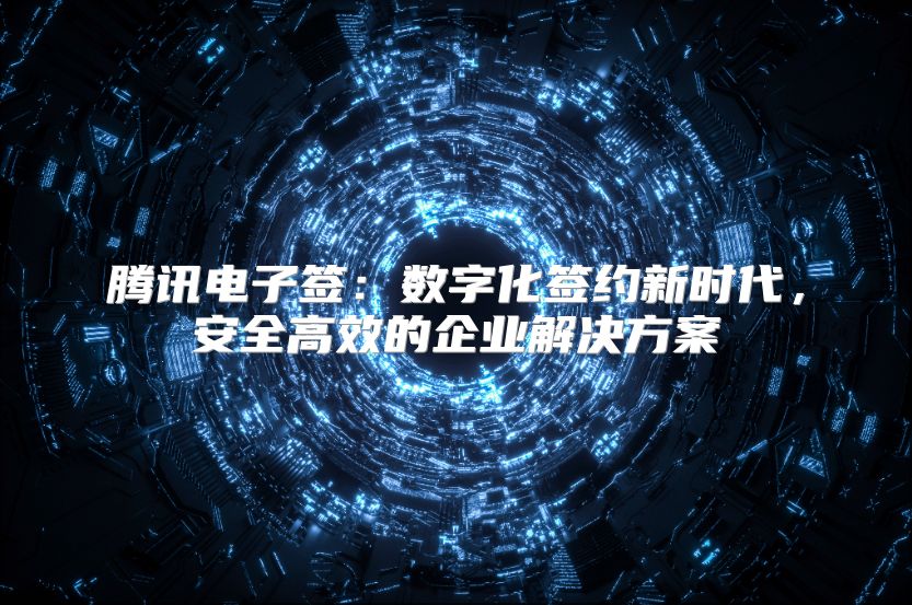 腾讯电子签：数字化签约新时代，安全高效的企业解决方案