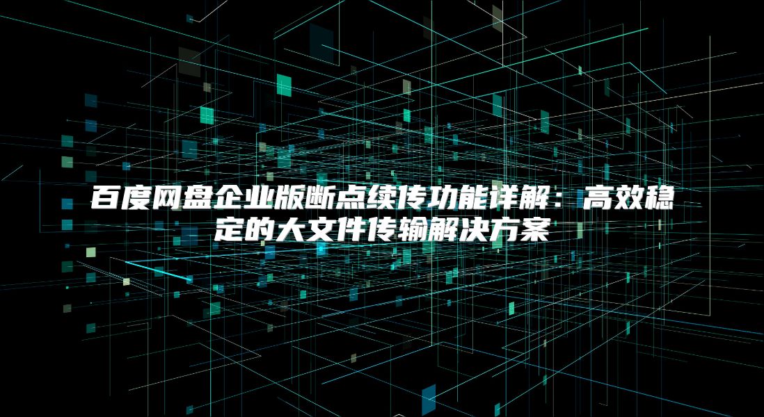 百度网盘企业版断点续传功能详解：高效稳定的大文件传输解决方案