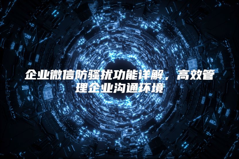 企业微信防骚扰功能详解，高效管理企业沟通环境