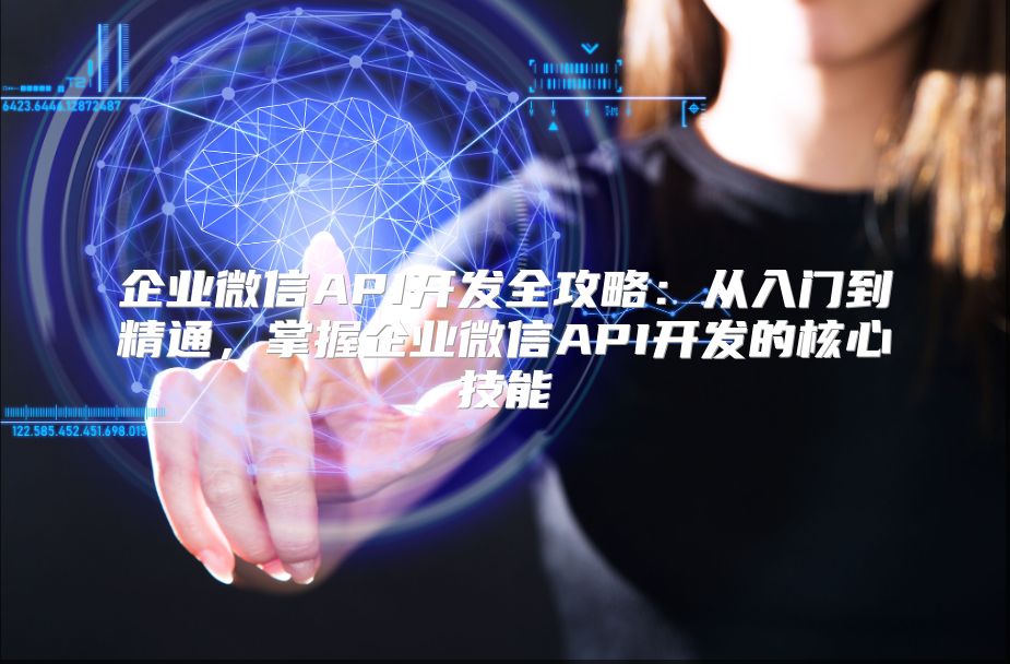 企业微信API开发全攻略：从入门到精通，掌握企业微信API开发的核心技能