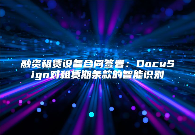 融资租赁设备合同签署：DocuSign对租赁期条款的智能识别