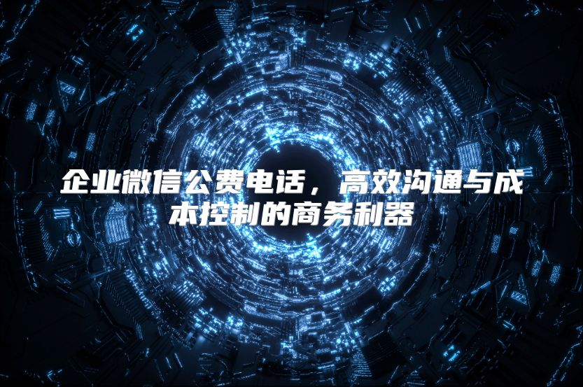 企业微信公费电话，高效沟通与成本控制的商务利器