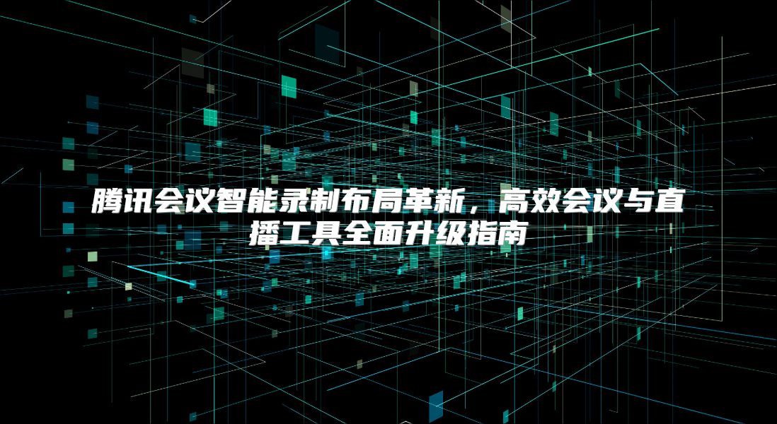 腾讯会议智能录制布局革新，高效会议与直播工具全面升级指南
