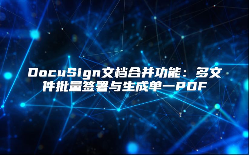 DocuSign文档合并功能：多文件批量签署与生成单一PDF