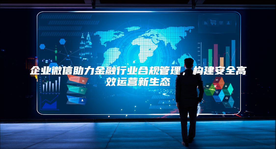 企业微信助力金融行业合规管理，构建安全高效运营新生态