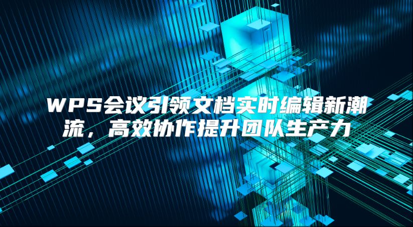 WPS会议引领文档实时编辑新潮流，高效协作提升团队生产力