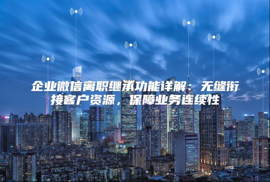 企业微信离职继承功能详解：无缝衔接客户资源，保障业务连续性