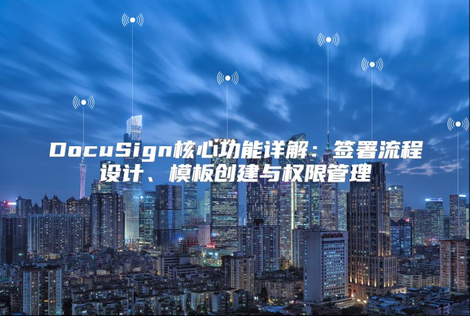 DocuSign核心功能详解：签署流程设计、模板创建与权限管理
