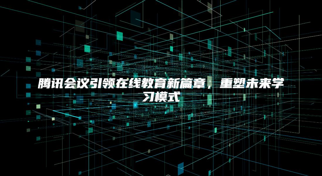 腾讯会议引领在线教育新篇章，重塑未来学习模式