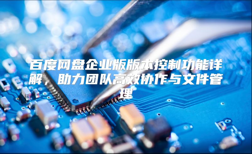 百度网盘企业版版本控制功能详解，助力团队高效协作与文件管理