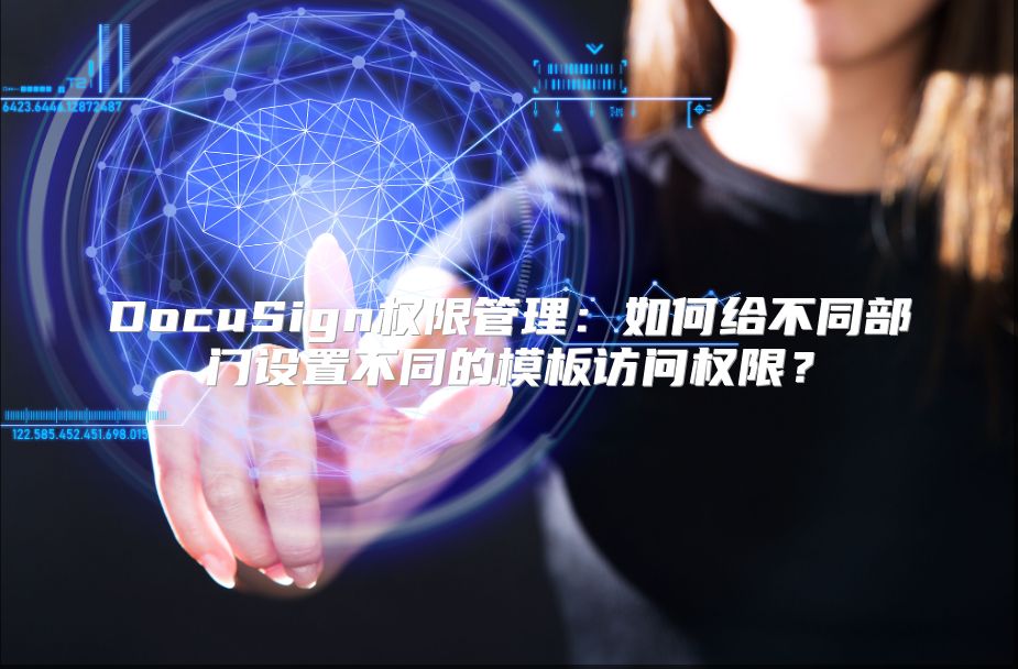 DocuSign权限管理：如何给不同部门设置不同的模板访问权限？