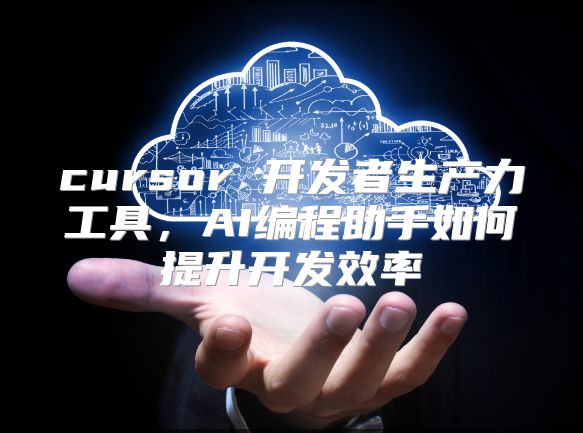 cursor 开发者生产力工具，AI编程助手如何提升开发效率