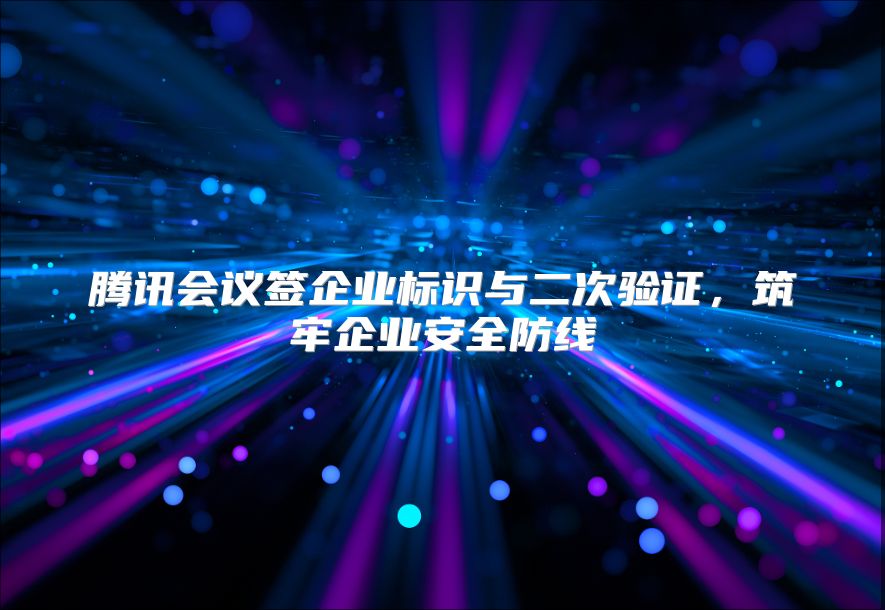 腾讯会议签企业标识与二次验证，筑牢企业安全防线