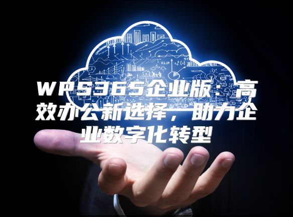 WPS365企业版：高效办公新选择，助力企业数字化转型