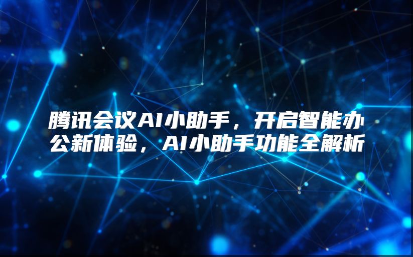 腾讯会议AI小助手，开启智能办公新体验，AI小助手功能全解析