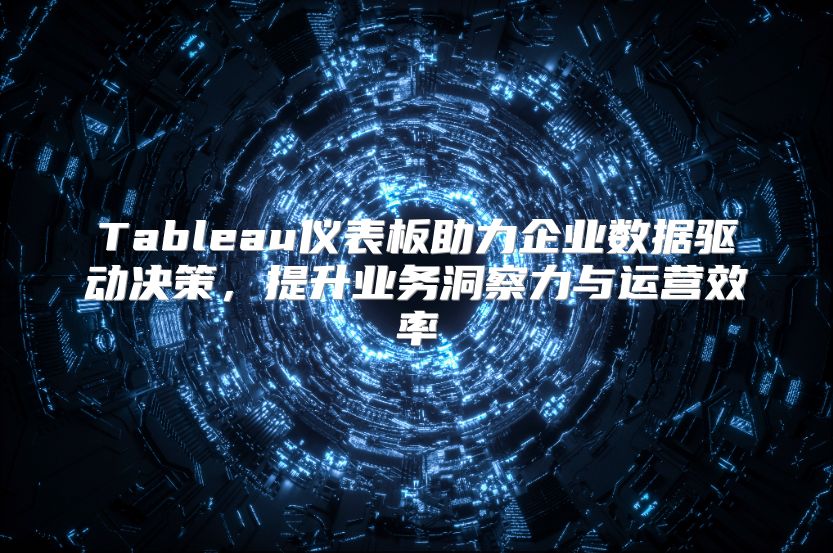Tableau仪表板助力企业数据驱动决策，提升业务洞察力与运营效率