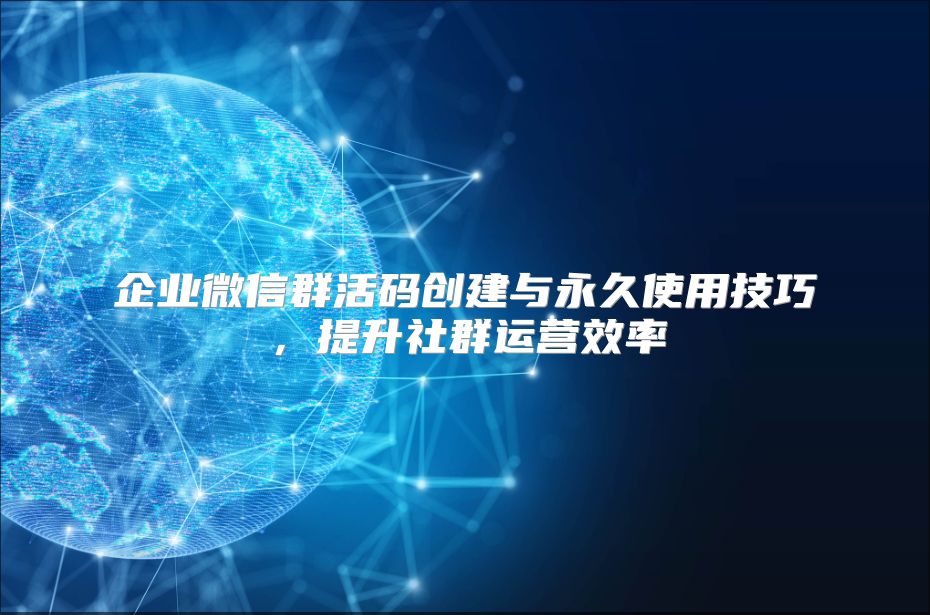 企业微信群活码创建与永久使用技巧，提升社群运营效率