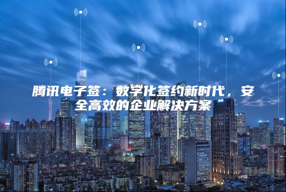 腾讯电子签：数字化签约新时代，安全高效的企业解决方案