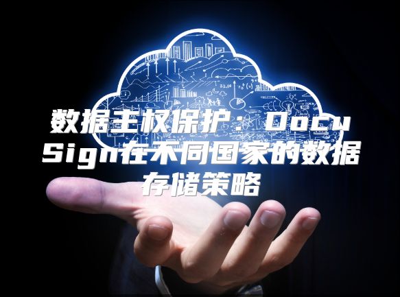 数据主权?；ぃ篋ocuSign在不同国家的数据存储策略