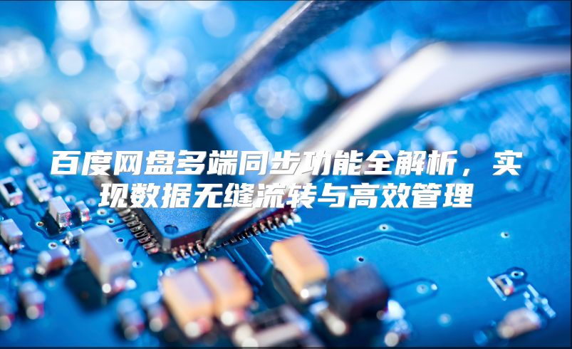 百度网盘多端同步功能全解析，实现数据无缝流转与高效管理