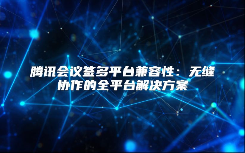 腾讯会议签多平台兼容性：无缝协作的全平台解决方案