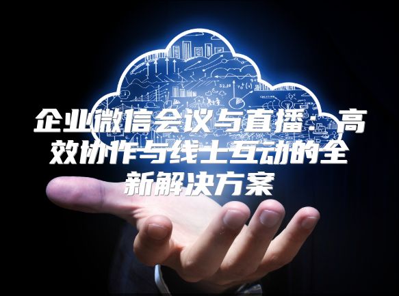 企业微信会议与直播：高效协作与线上互动的全新解决方案