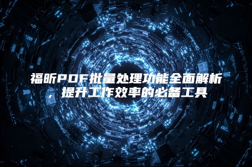 福昕PDF批量处理功能全面解析，提升工作效率的必备工具