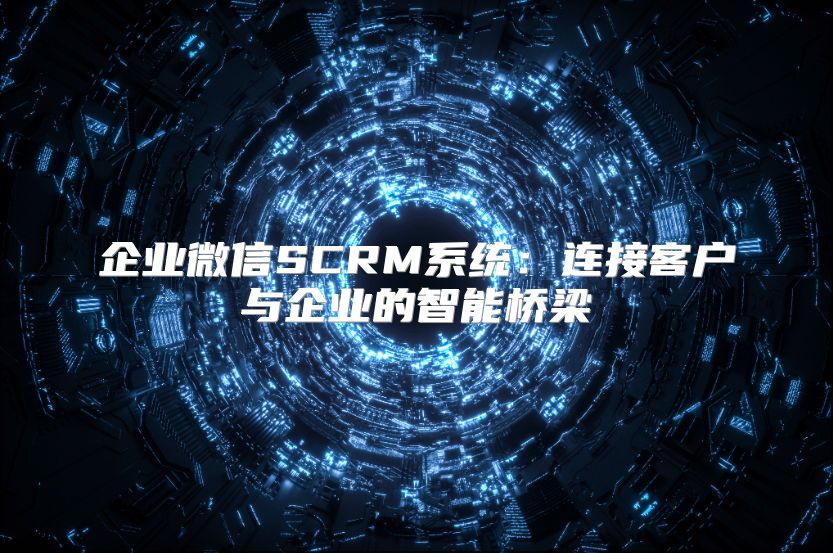 企业微信SCRM系统：连接客户与企业的智能桥梁