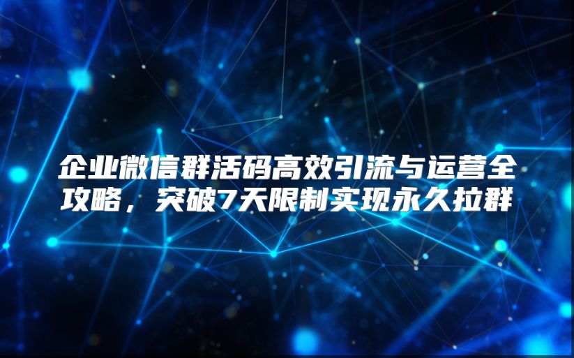 企业微信群活码高效引流与运营全攻略，突破7天限制实现永久拉群