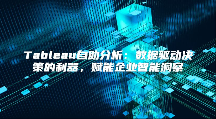 Tableau自助分析：数据驱动决策的利器，赋能企业智能洞察