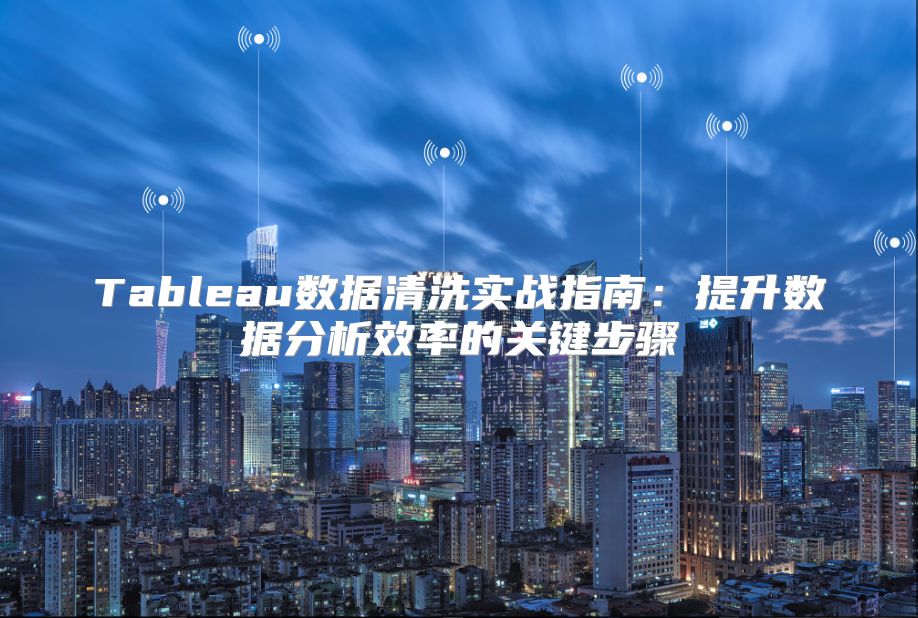 Tableau数据清洗实战指南：提升数据分析效率的关键步骤
