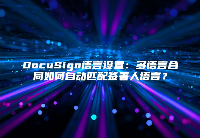 DocuSign语言设置：多语言合同如何自动匹配签署人语言？