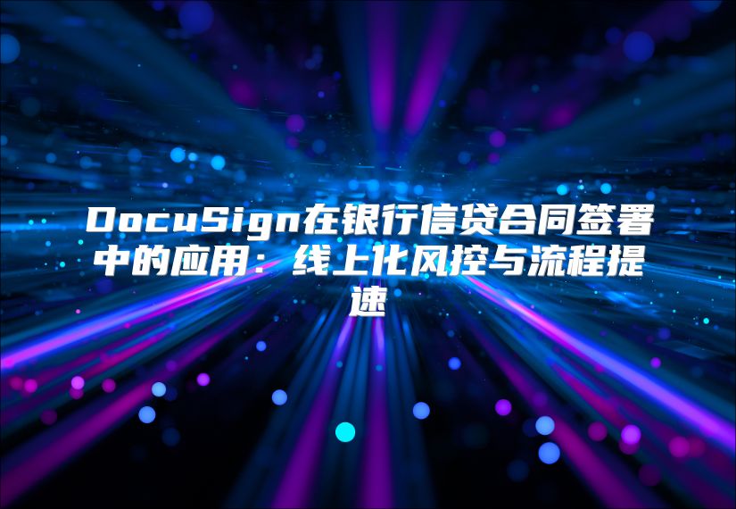 DocuSign在银行信贷合同签署中的应用：线上化风控与流程提速