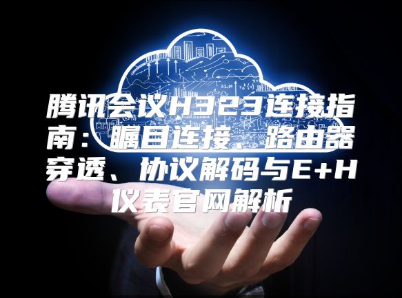 腾讯会议H323连接指南：瞩目连接、路由器穿透、协议解码与E+H仪表官网解析