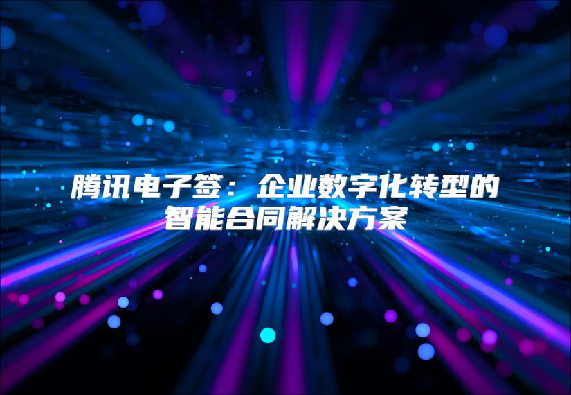 腾讯电子签：企业数字化转型的智能合同解决方案