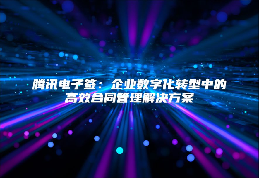 腾讯电子签：企业数字化转型中的高效合同管理解决方案