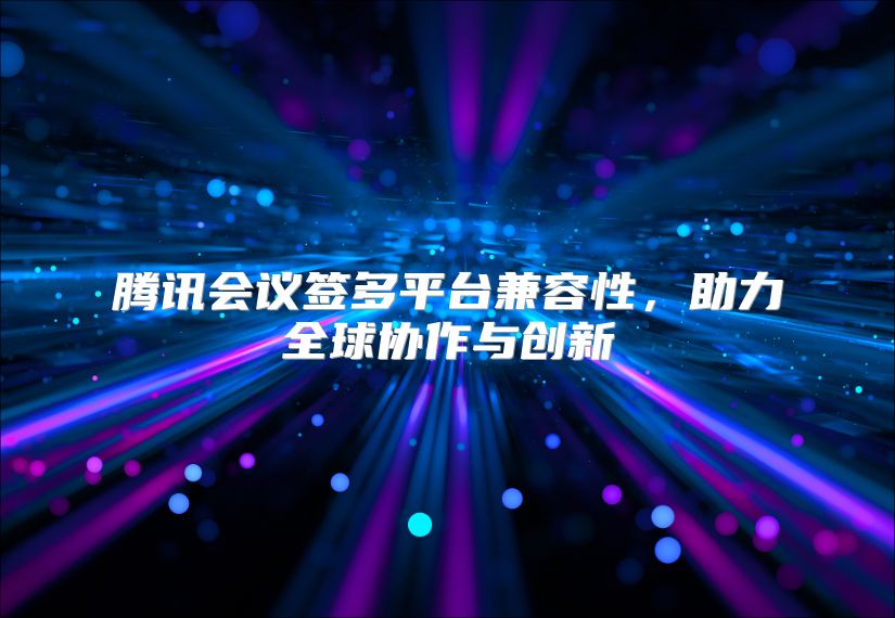 腾讯会议签多平台兼容性，助力全球协作与创新