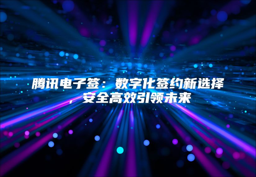 腾讯电子签：数字化签约新选择，安全高效引领未来