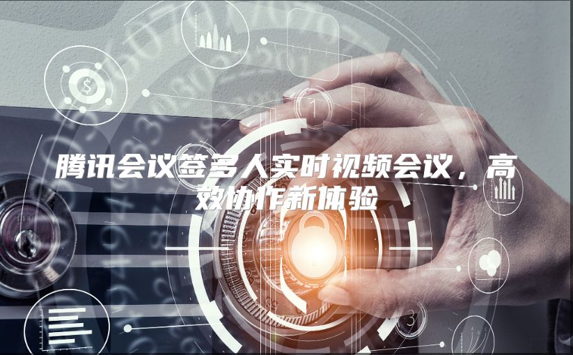 腾讯会议签多人实时视频会议，高效协作新体验